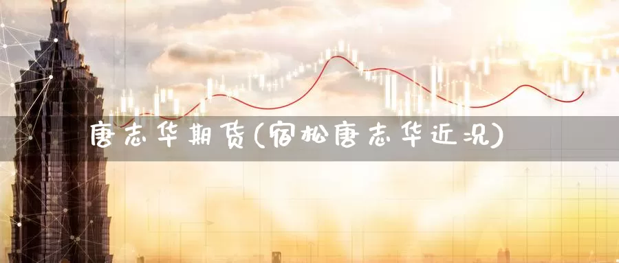 唐志华期货(宿松唐志华近况)_https://www.jinshufanghu.com_纳指期货_第1张
