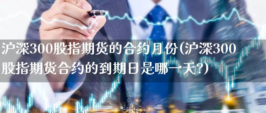 沪深300股指期货的合约月份(沪深300股指期货合约的到期日是哪一天?)_https://www.jinshufanghu.com_纳指期货_第1张