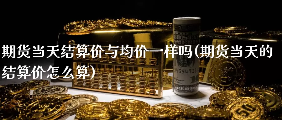 期货当天结算价与均价一样吗(期货当天的结算价怎么算)_https://www.jinshufanghu.com_黄金期货_第1张