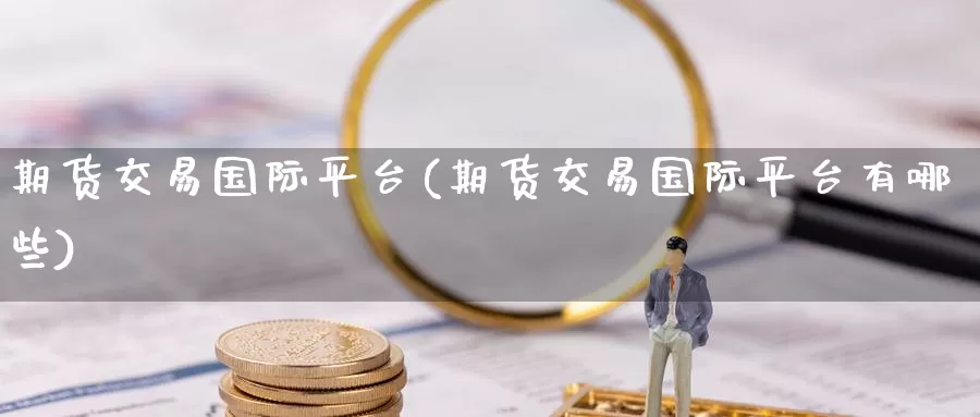期货交易国际平台(期货交易国际平台有哪些)_纳指期货_第1张_内盘期货直播室 期货交易国际平台(期货交易国际平台有哪些)_https://www.jinshufanghu.com_纳指期货_第1张