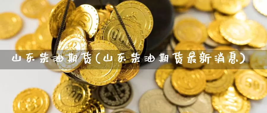 山东柴油期货(山东柴油期货最新消息)_https://www.jinshufanghu.com_期货直播_第1张