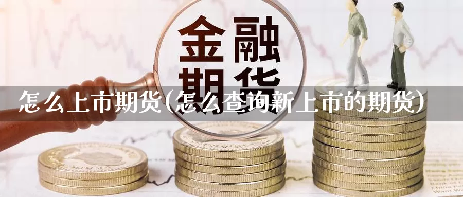 怎么上市期货(怎么查询新上市的期货)_内盘期货_第1张_内盘期货直播室 怎么上市期货(怎么查询新上市的期货)_https://www.jinshufanghu.com_内盘期货_第1张