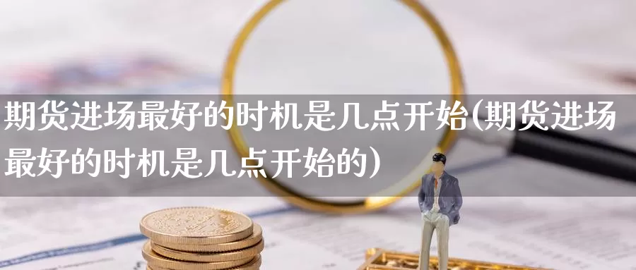 期货进场最好的时机是几点开始(期货进场最好的时机是几点开始的)_https://www.jinshufanghu.com_内盘期货_第1张