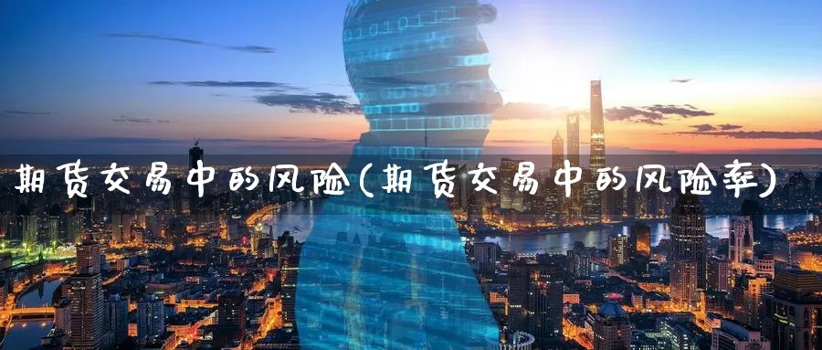 期货交易中的风险(期货交易中的风险率)_https://www.jinshufanghu.com_黄金期货_第1张