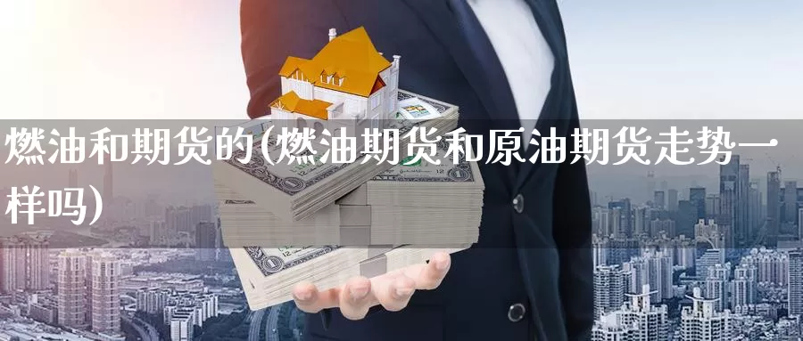 燃油和期货的(燃油期货和原油期货走势一样吗)_https://www.jinshufanghu.com_纳指期货_第1张