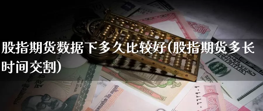 股指期货数据下多久比较好(股指期货多长时间交割)_期货直播_第1张_内盘期货直播室 股指期货数据下多久比较好(股指期货多长时间交割)_https://www.jinshufanghu.com_期货直播_第1张