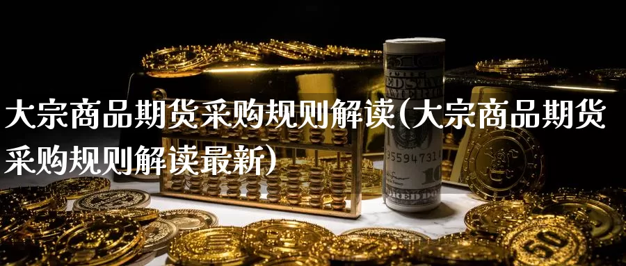 大宗商品期货采购规则解读(大宗商品期货采购规则解读最新)_https://www.jinshufanghu.com_纳指期货_第1张