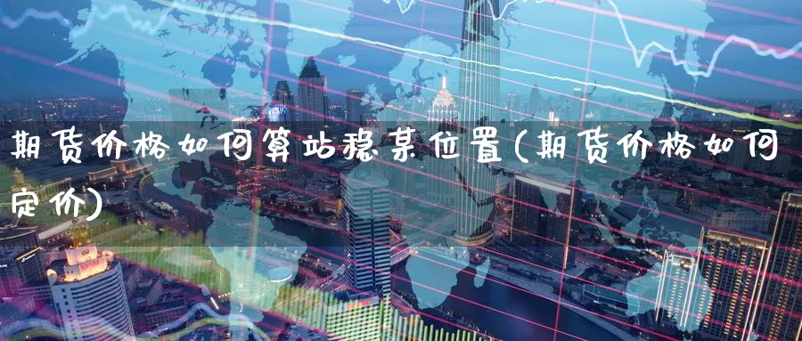期货价格如何算站稳某位置(期货价格如何定价)_黄金期货_第1张_内盘期货直播室 期货价格如何算站稳某位置(期货价格如何定价)_https://www.jinshufanghu.com_黄金期货_第1张