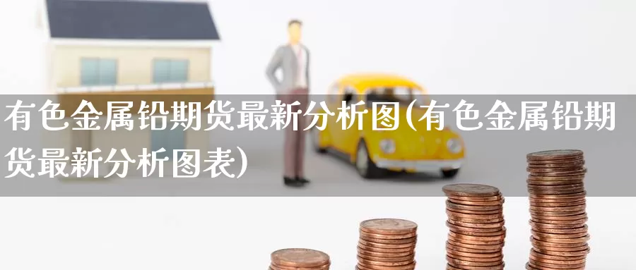 有色金属铅期货最新分析图(有色金属铅期货最新分析图表)_https://www.jinshufanghu.com_纳指期货_第1张