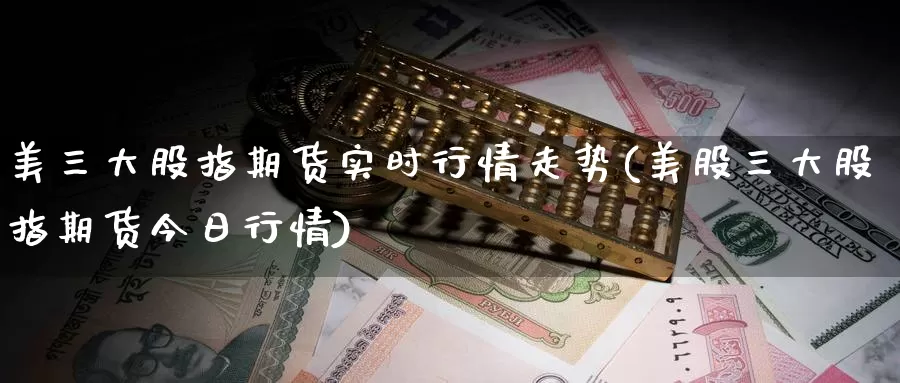 美三大股指期货实时行情走势(美股三大股指期货今日行情)_https://www.jinshufanghu.com_纳指期货_第1张