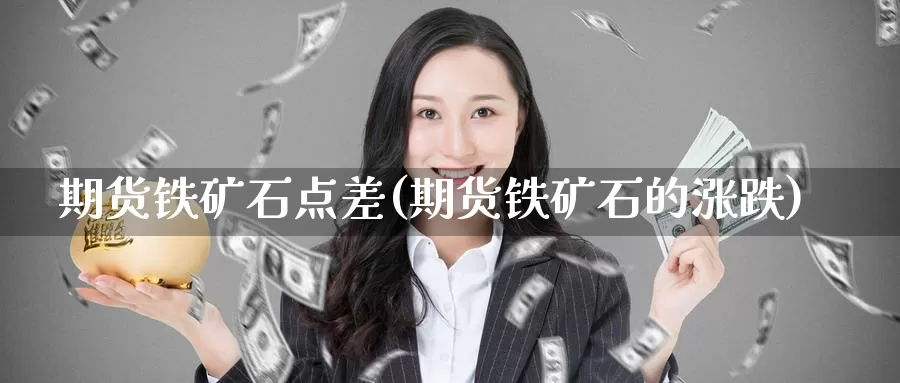 期货铁矿石点差(期货铁矿石的涨跌)_黄金期货_第1张_内盘期货直播室 期货铁矿石点差(期货铁矿石的涨跌)_https://www.jinshufanghu.com_黄金期货_第1张