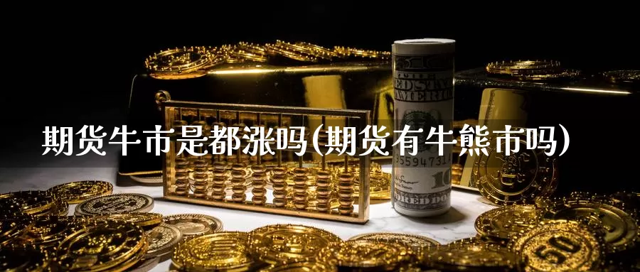 期货牛市是都涨吗(期货有牛熊市吗)_https://www.jinshufanghu.com_期货直播_第1张