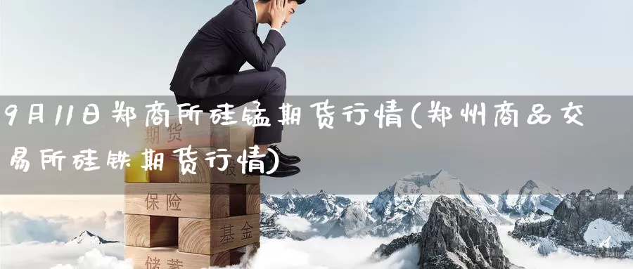 9月11日郑商所硅锰期货行情(郑州商品交易所硅铁期货行情)_内盘期货_第1张_内盘期货直播室 9月11日郑商所硅锰期货行情(郑州商品交易所硅铁期货行情)_https://www.jinshufanghu.com_内盘期货_第1张