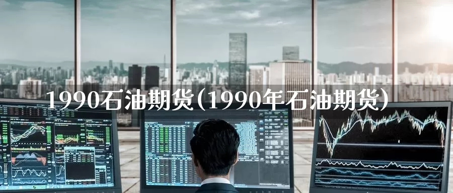 1990石油期货(1990年石油期货)_https://www.jinshufanghu.com_黄金期货_第1张