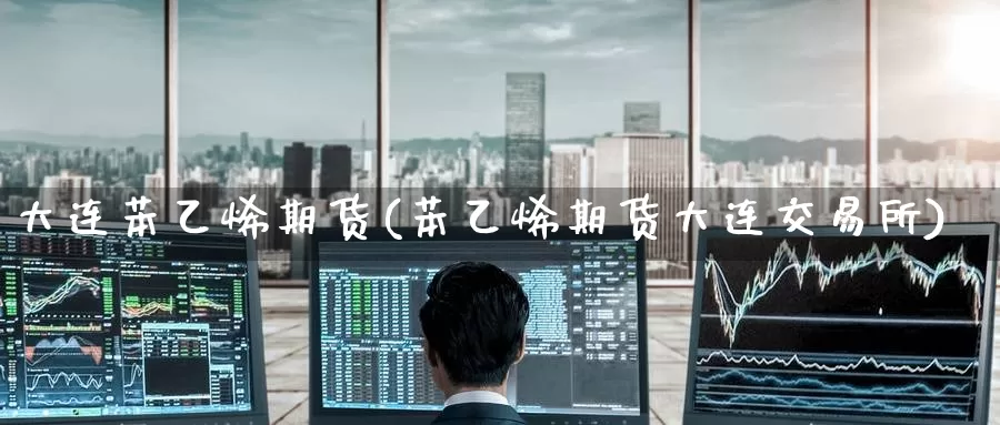 大连苯乙烯期货(苯乙烯期货大连交易所)_https://www.jinshufanghu.com_纳指期货_第1张