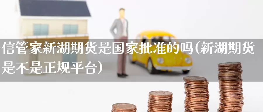 信管家新湖期货是国家批准的吗(新湖期货是不是正规平台)_https://www.jinshufanghu.com_期货直播_第1张