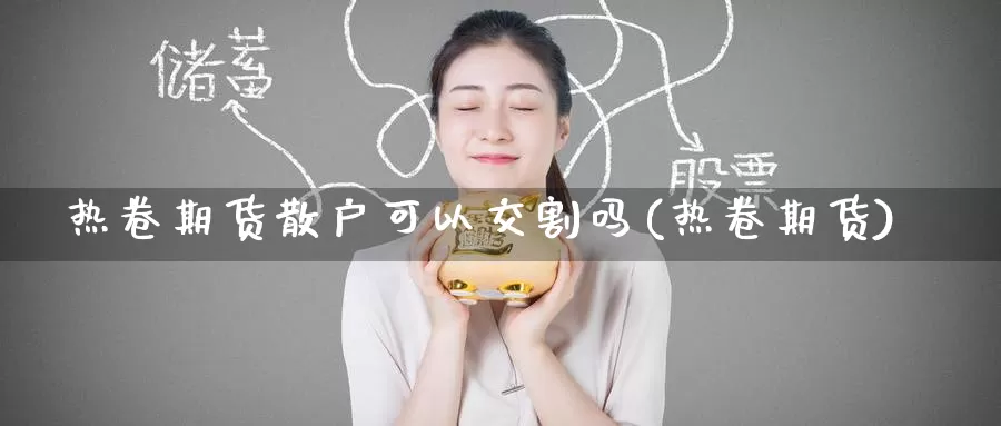 热卷期货散户可以交割吗(热卷期货)_https://www.jinshufanghu.com_期货直播_第1张