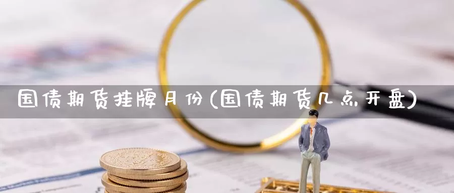 国债期货挂牌月份(国债期货几点开盘)_https://www.jinshufanghu.com_黄金期货_第1张
