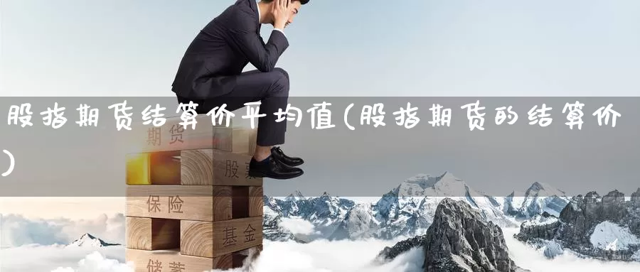 股指期货结算价平均值(股指期货的结算价)_https://www.jinshufanghu.com_期货直播_第1张