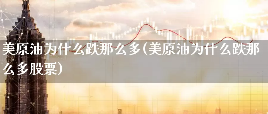 美原油为什么跌那么多(美原油为什么跌那么多股票)_纳指期货_第1张_内盘期货直播室 美原油为什么跌那么多(美原油为什么跌那么多股票)_https://www.jinshufanghu.com_纳指期货_第1张
