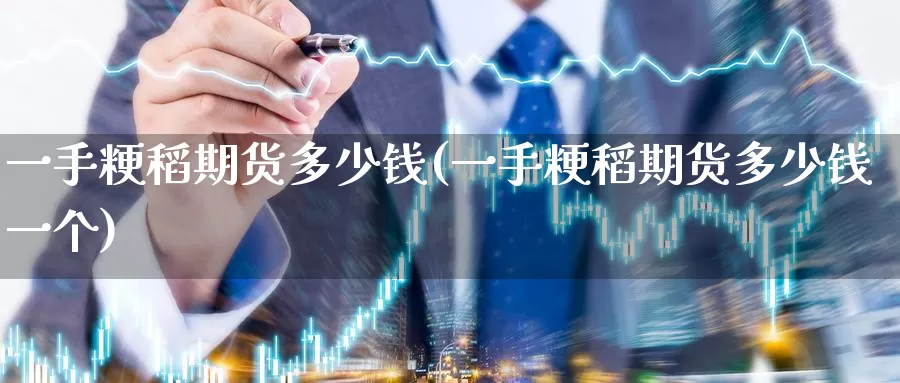 一手粳稻期货多少钱(一手粳稻期货多少钱一个)_https://www.jinshufanghu.com_纳指期货_第1张