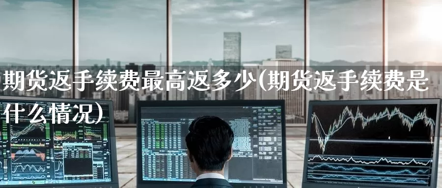期货返手续费最高返多少(期货返手续费是什么情况)_https://www.jinshufanghu.com_期货直播_第1张