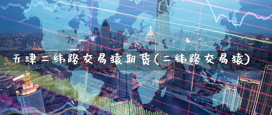 天津二纬路交易猿期货(二纬路交易猿)_https://www.jinshufanghu.com_内盘期货_第1张