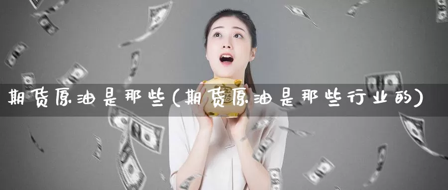 期货原油是那些(期货原油是那些行业的)_https://www.jinshufanghu.com_纳指期货_第1张