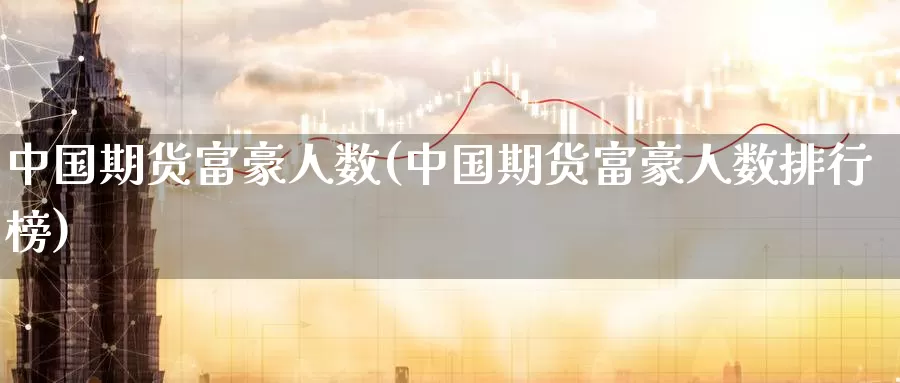中国期货富豪人数(中国期货富豪人数排行榜)_https://www.jinshufanghu.com_期货直播_第1张