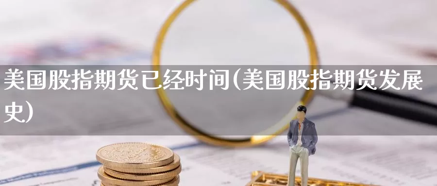 美国股指期货已经时间(美国股指期货发展史)_https://www.jinshufanghu.com_纳指期货_第1张