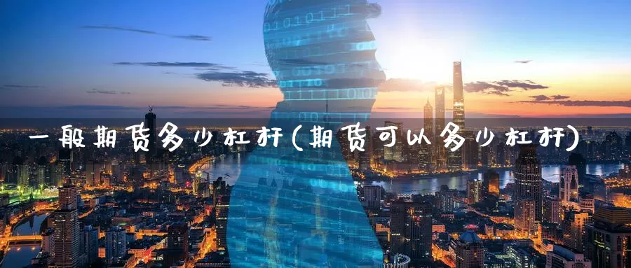 一般期货多少杠杆(期货可以多少杠杆)_https://www.jinshufanghu.com_内盘期货_第1张