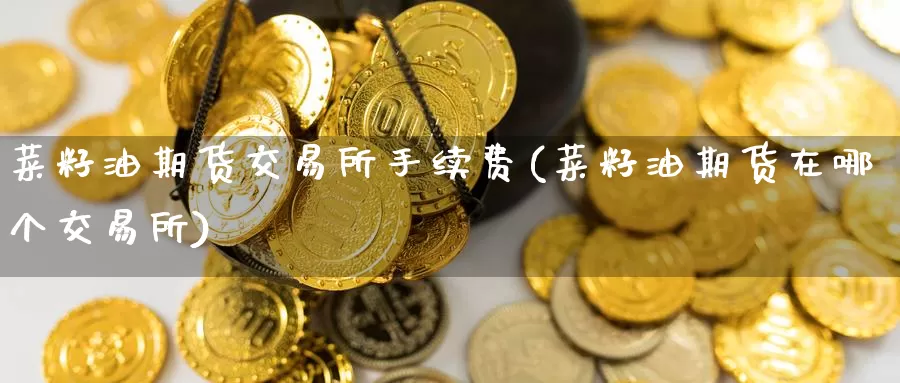 菜籽油期货交易所手续费(菜籽油期货在哪个交易所)_https://www.jinshufanghu.com_黄金期货_第1张