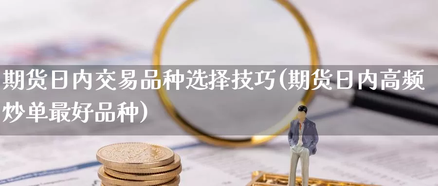 期货日内交易品种选择技巧(期货日内高频炒单最好品种)_https://www.jinshufanghu.com_期货直播_第1张