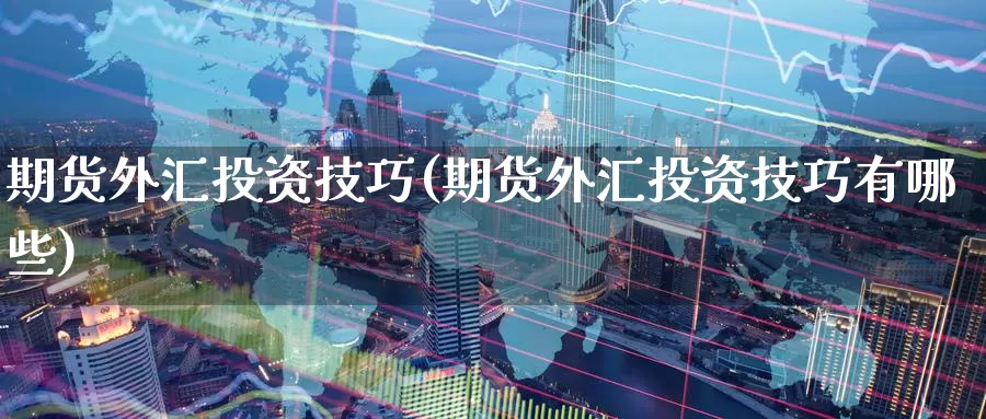 期货外汇投资技巧(期货外汇投资技巧有哪些)_https://www.jinshufanghu.com_黄金期货_第1张