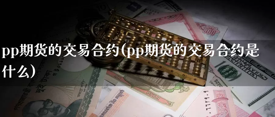 pp期货的交易合约(pp期货的交易合约是什么)_https://www.jinshufanghu.com_内盘期货_第1张