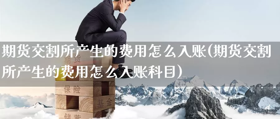期货交割所产生的费用怎么入账(期货交割所产生的费用怎么入账科目)_黄金期货_第1张_内盘期货直播室 期货交割所产生的费用怎么入账(期货交割所产生的费用怎么入账科目)_https://www.jinshufanghu.com_黄金期货_第1张