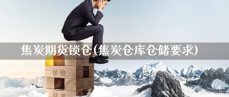 焦炭期货锁仓(焦炭仓库仓储要求)_https://www.jinshufanghu.com_期货直播_第1张