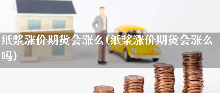 纸浆涨价期货会涨么(纸浆涨价期货会涨么吗)_https://www.jinshufanghu.com_期货直播_第1张