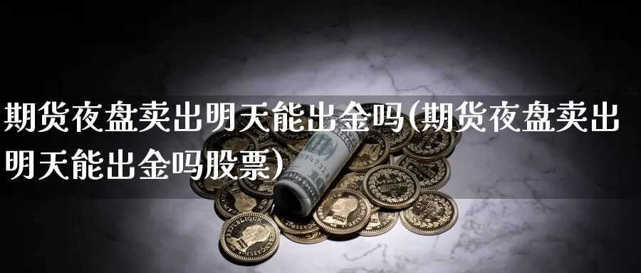期货夜盘卖出明天能出金吗(期货夜盘卖出明天能出金吗股票)_https://www.jinshufanghu.com_内盘期货_第1张
