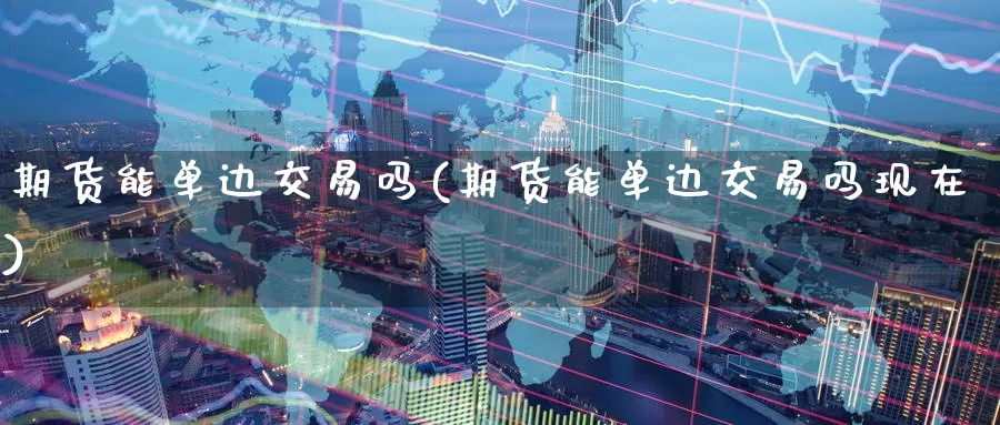期货能单边交易吗(期货能单边交易吗现在)_https://www.jinshufanghu.com_黄金期货_第1张