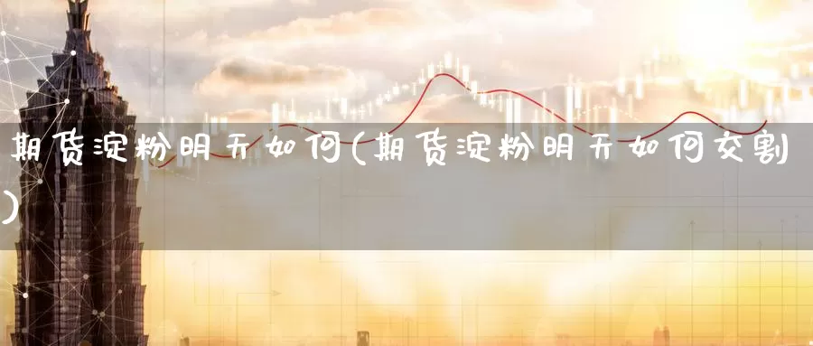 期货淀粉明天如何(期货淀粉明天如何交割)_https://www.jinshufanghu.com_纳指期货_第1张