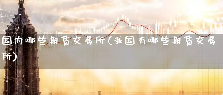 国内哪些期货交易所(我国有哪些期货交易所)_期货直播_第1张_内盘期货直播室 国内哪些期货交易所(我国有哪些期货交易所)_https://www.jinshufanghu.com_期货直播_第1张