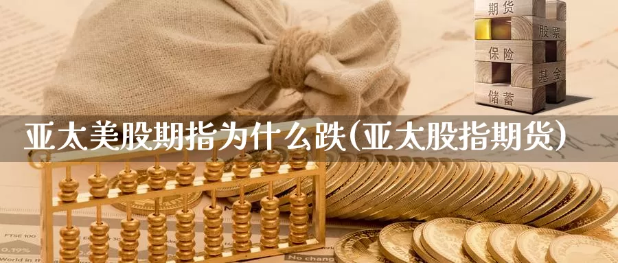 亚太美股期指为什么跌(亚太股指期货)_https://www.jinshufanghu.com_内盘期货_第1张