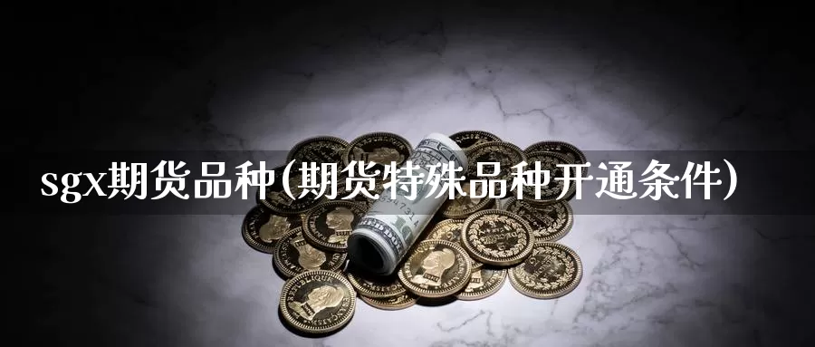 sgx期货品种(期货特殊品种开通条件)_https://www.jinshufanghu.com_期货直播_第1张
