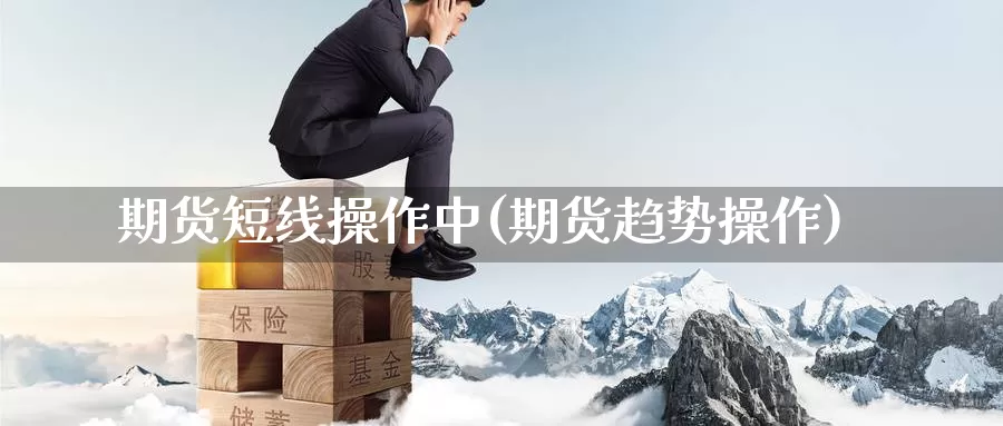 期货短线操作中(期货趋势操作)_黄金期货_第1张_内盘期货直播室 期货短线操作中(期货趋势操作)_https://www.jinshufanghu.com_黄金期货_第1张