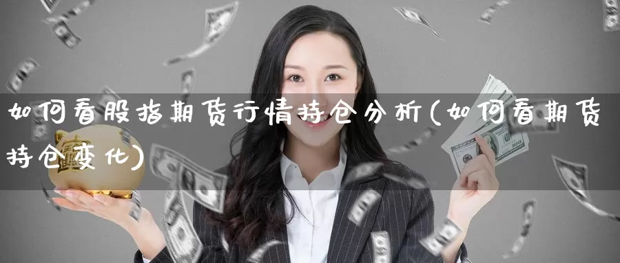 如何看股指期货行情持仓分析(如何看期货持仓变化)_https://www.jinshufanghu.com_期货直播_第1张