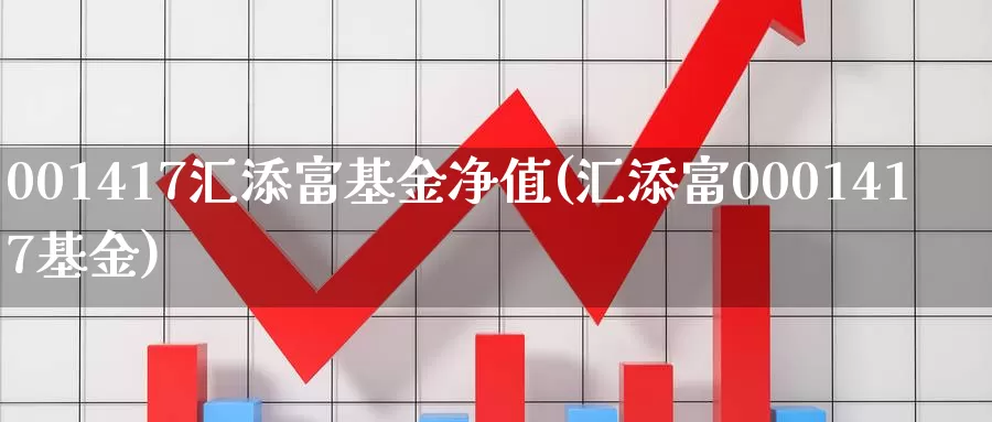 001417汇添富基金净值(汇添富0001417基金)_https://www.jinshufanghu.com_黄金期货_第1张