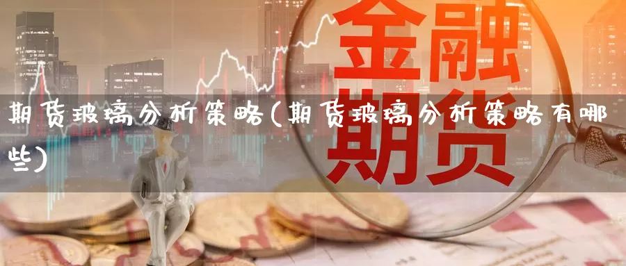 期货玻璃分析策略(期货玻璃分析策略有哪些)_https://www.jinshufanghu.com_黄金期货_第1张