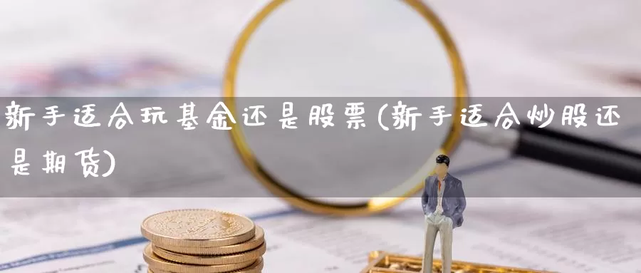 新手适合玩基金还是股票(新手适合炒股还是期货)_https://www.jinshufanghu.com_内盘期货_第1张