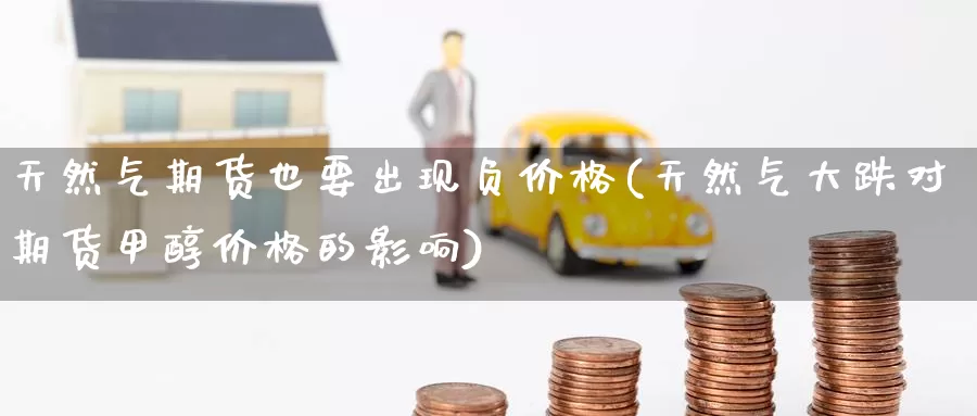 天然气期货也要出现负价格(天然气大跌对期货甲醇价格的影响)_黄金期货_第1张_内盘期货直播室 天然气期货也要出现负价格(天然气大跌对期货甲醇价格的影响)_https://www.jinshufanghu.com_黄金期货_第1张